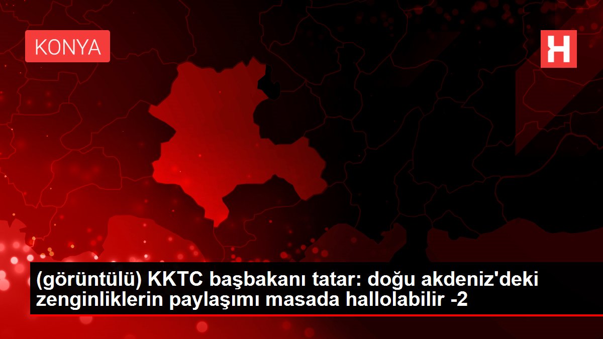 (görüntülü) KKTC başbakanı tatar: doğu akdeniz'deki zenginliklerin paylaşımı masada hallolabilir -2