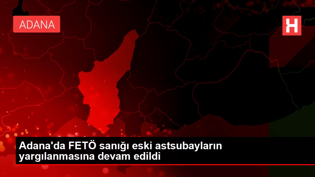 Adana'da FETÖ sanığı eski astsubayların yargılanmasına devam edildi