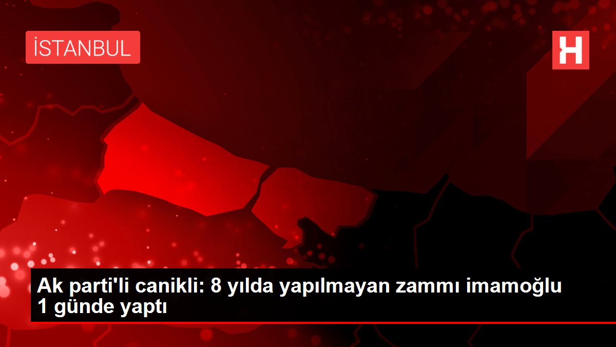 Ak parti'li canikli: 8 yılda yapılmayan zammı imamoğlu 1 günde yaptı