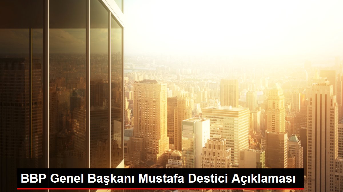BBP Genel Başkanı Mustafa Destici Açıklaması