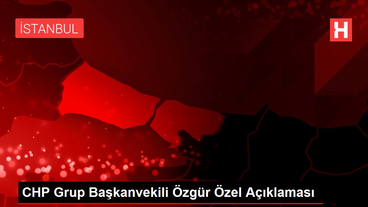 CHP Grup Başkanvekili Özgür Özel Açıklaması