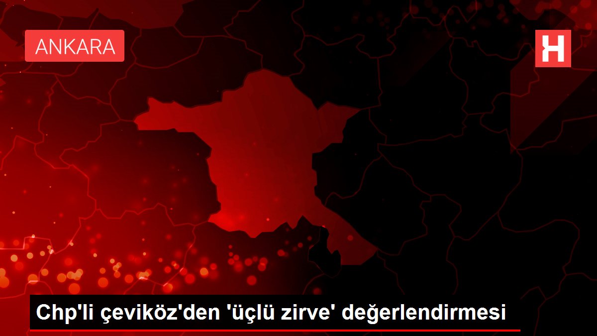 Chp'li çeviköz'den 'üçlü zirve' değerlendirmesi