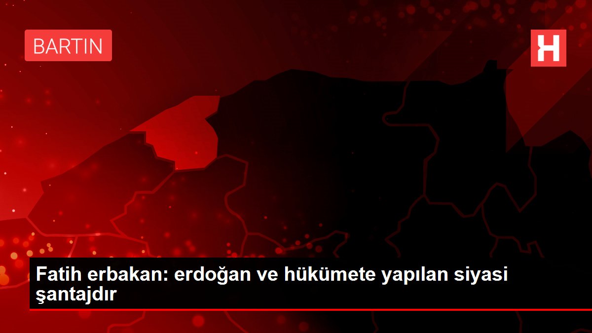 Fatih erbakan: erdoğan ve hükümete yapılan siyasi şantajdır