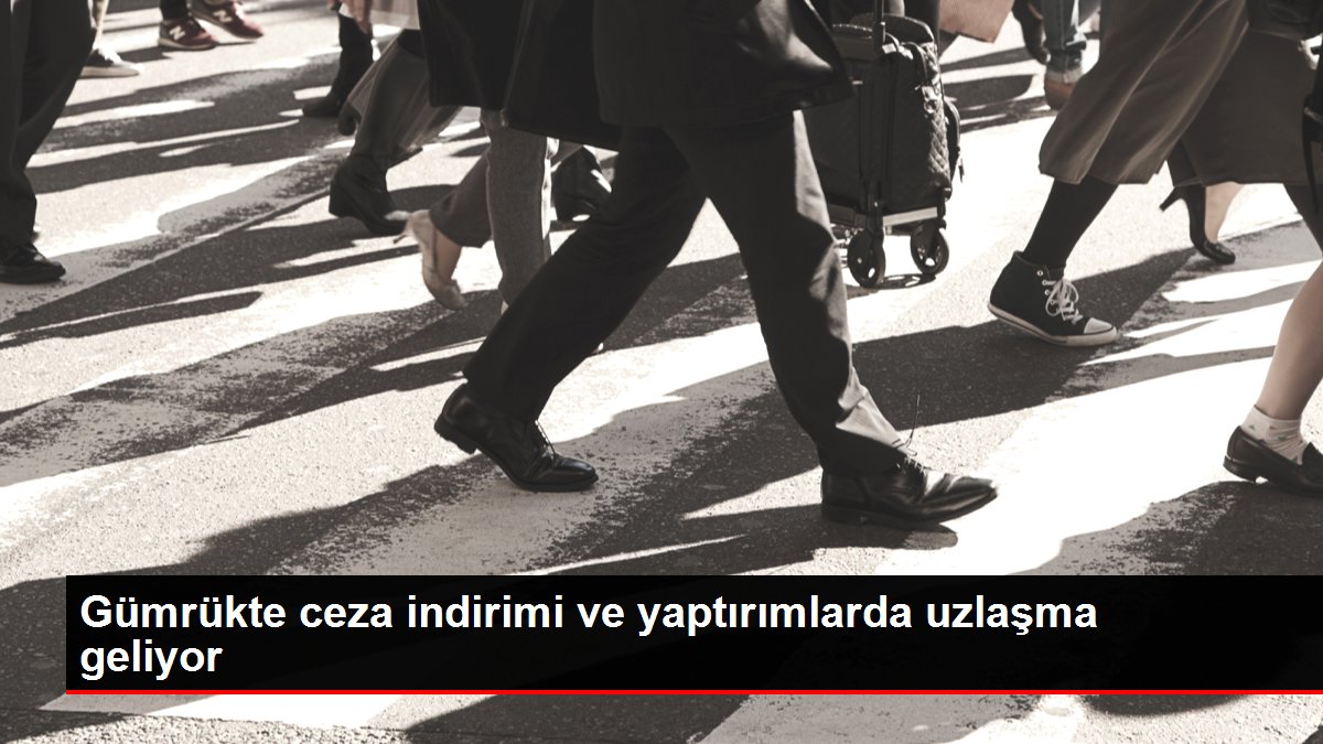 Gümrükte ceza indirimi ve yaptırımlarda uzlaşma geliyor