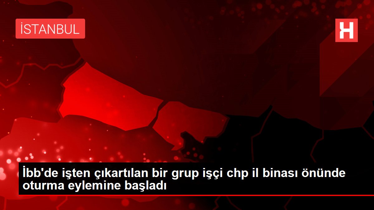 İbb'de işten çıkartılan bir grup işçi  chp il binası önünde oturma eylemine başladı