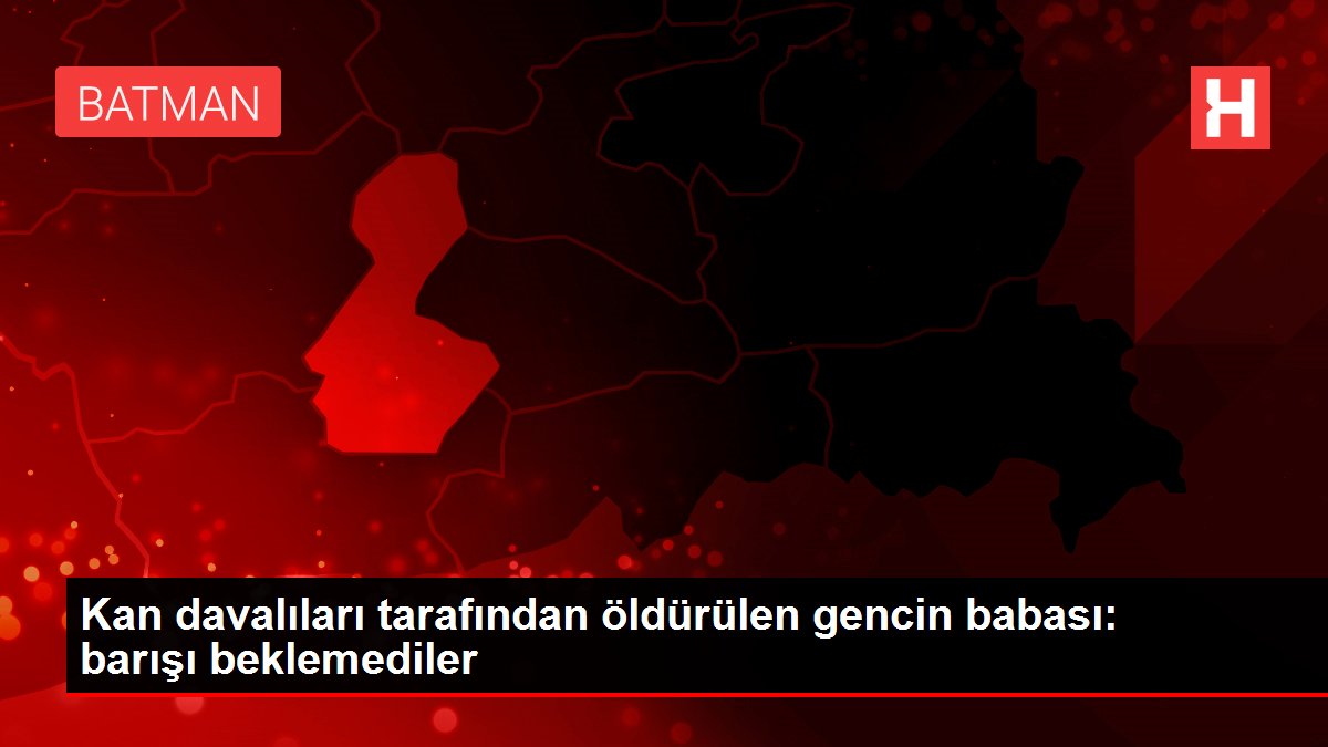 Kan davalıları tarafından öldürülen gencin babası: barışı beklemediler