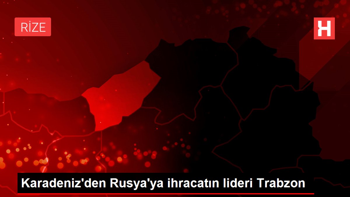 Karadeniz'den Rusya'ya ihracatın lideri Trabzon