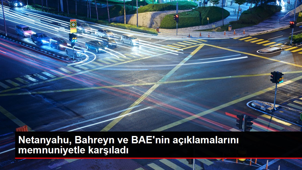 Netanyahu, Bahreyn ve BAE'nin açıklamalarını memnuniyetle karşıladı