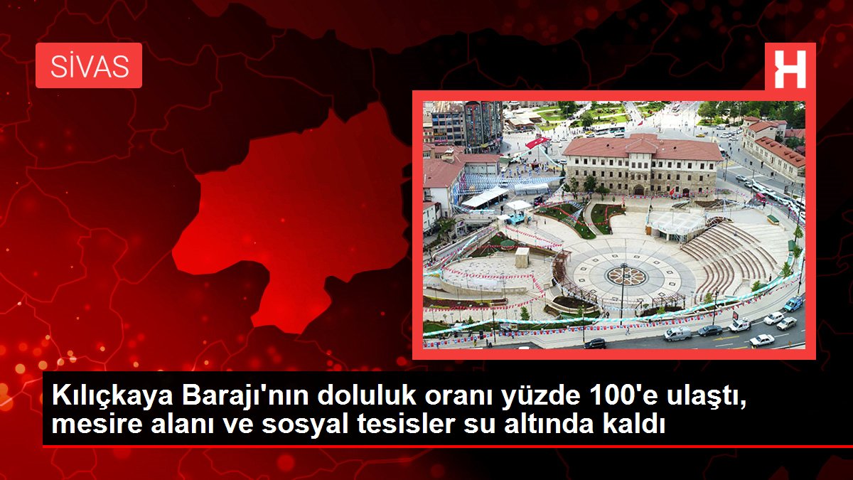 Sivas Kılıçkaya Barajı'nın doluluk oranı yüzde 100'e ulaştı, mesire alanı ve sosyal tesisler su altında kaldı