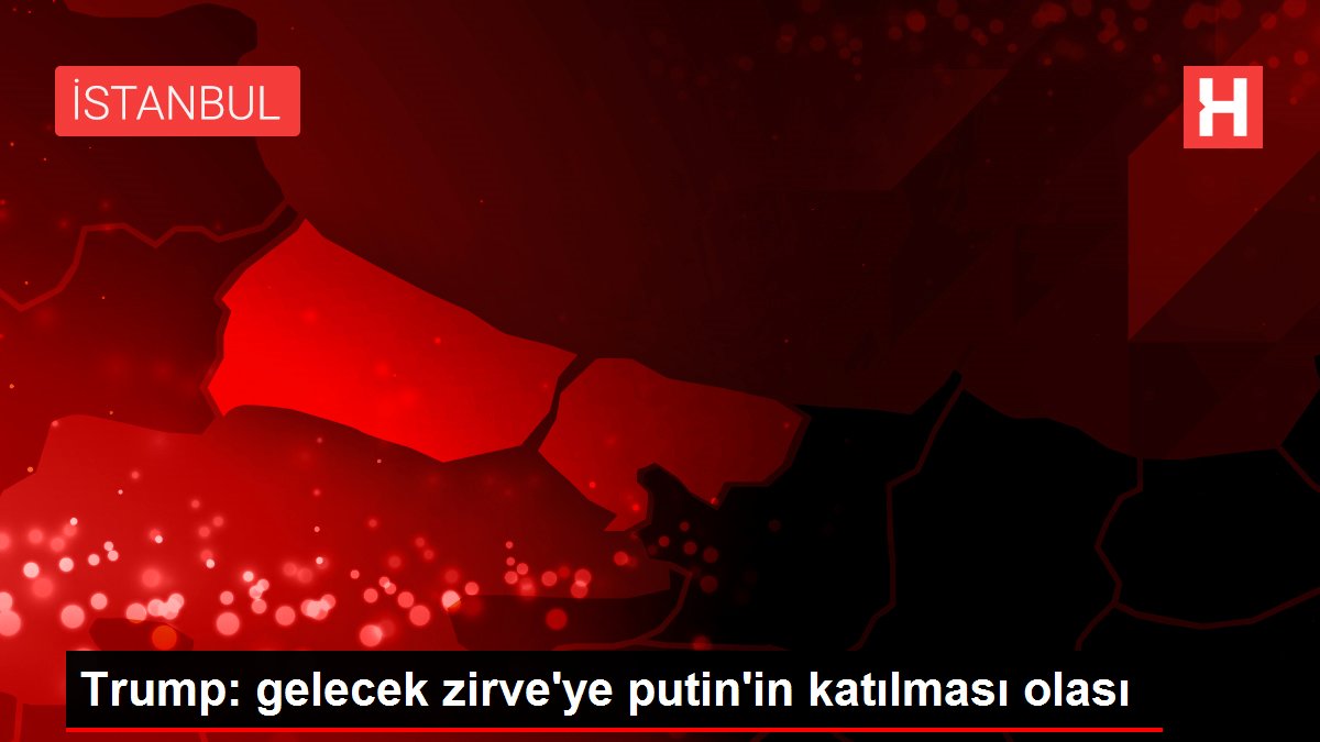 Trump: gelecek zirve'ye putin'in katılması olası