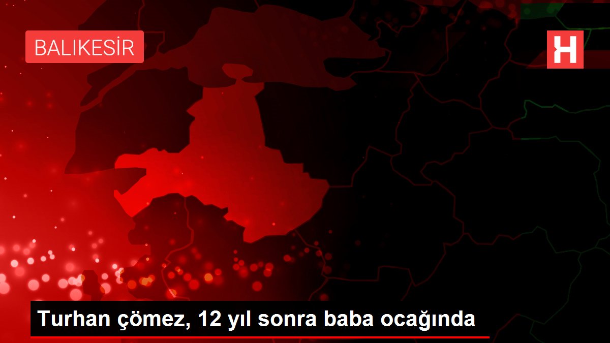 Turhan çömez, 12 yıl sonra baba ocağında