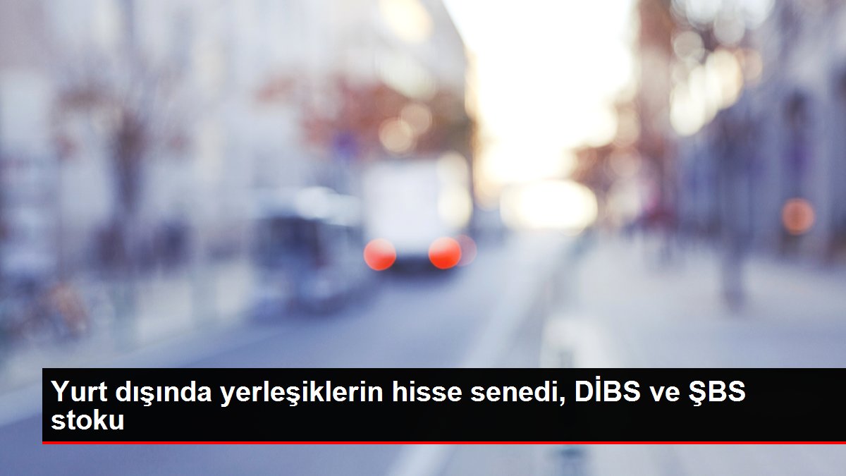 Yurt dışında yerleşiklerin hisse senedi, DİBS ve ŞBS stoku