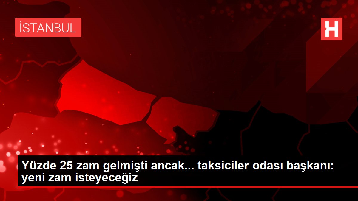 Yüzde 25 zam gelmişti ancak... taksiciler odası başkanı: yeni zam isteyeceğiz